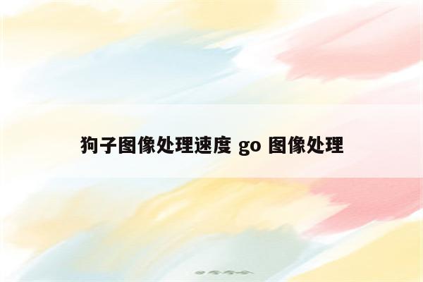 狗子图像处理速度 go 图像处理