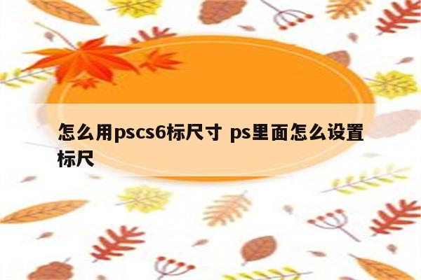 怎么用pscs6标尺寸 ps里面怎么设置标尺