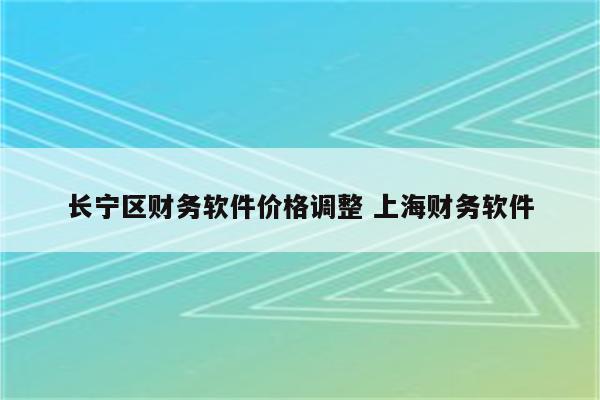 长宁区财务软件价格调整 上海财务软件