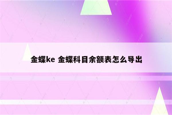 金蝶ke 金蝶科目余额表怎么导出