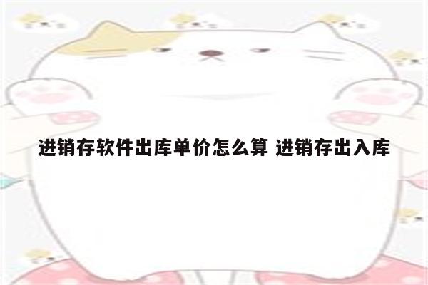 进销存软件出库单价怎么算 进销存出入库