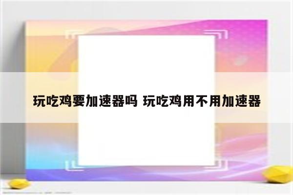 玩吃鸡要加速器吗 玩吃鸡用不用加速器