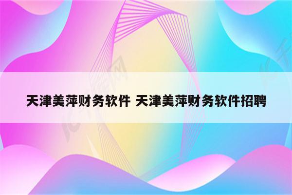 天津美萍财务软件 天津美萍财务软件招聘