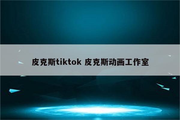 皮克斯tiktok 皮克斯动画工作室