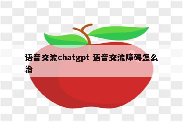 语音交流chatgpt 语音交流障碍怎么治