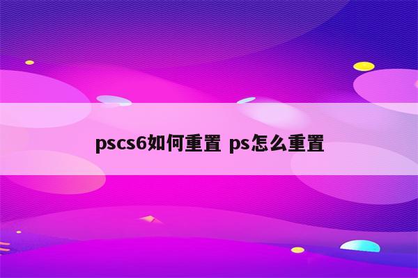 pscs6如何重置 ps怎么重置