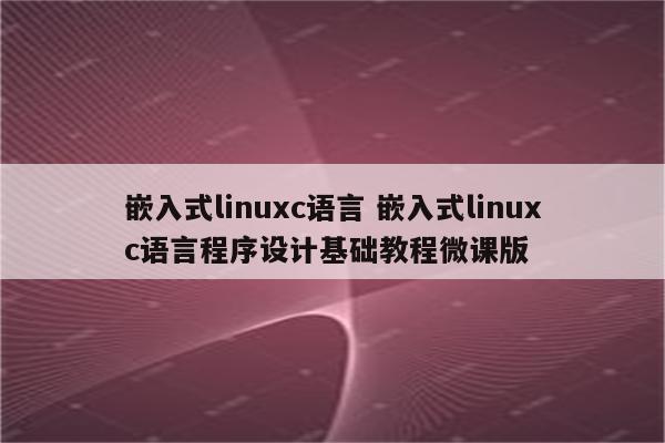 嵌入式linuxc语言 嵌入式linuxc语言程序设计基础教程微课版