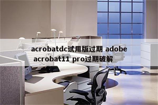 acrobatdc试用版过期 adobe acrobat11 pro过期破解