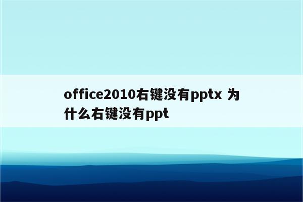 office2010右键没有pptx 为什么右键没有ppt