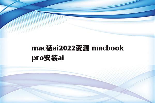 mac装ai2022资源 macbookpro安装ai