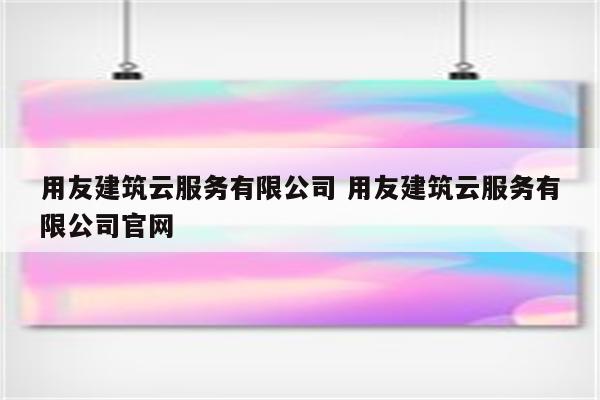 用友建筑云服务有限公司 用友建筑云服务有限公司官网