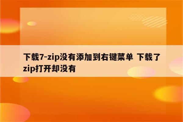 下载7-zip没有添加到右键菜单 下载了zip打开却没有