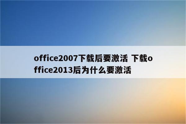 office2007下载后要激活 下载office2013后为什么要激活