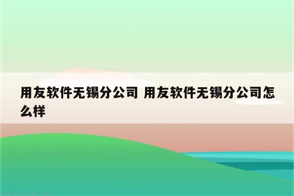 用友软件无锡分公司 用友软件无锡分公司怎么样
