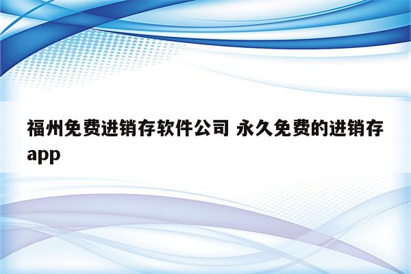 福州免费进销存软件公司 永久免费的进销存app