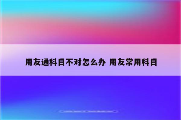 用友通科目不对怎么办 用友常用科目