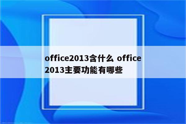 office2013含什么 office2013主要功能有哪些