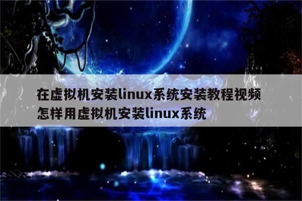 在虚拟机安装linux系统安装教程视频 怎样用虚拟机安装linux系统