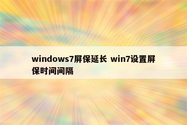 windows7屏保延长 win7设置屏保时间间隔