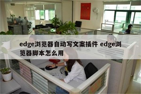 edge浏览器自动写文案插件 edge浏览器脚本怎么用
