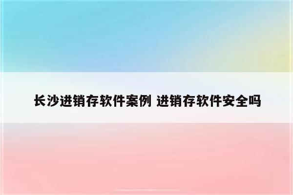 长沙进销存软件案例 进销存软件安全吗