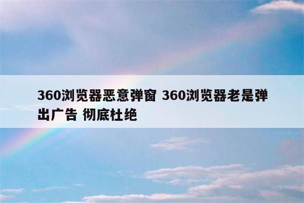 360浏览器恶意弹窗 360浏览器老是弹出广告 彻底杜绝