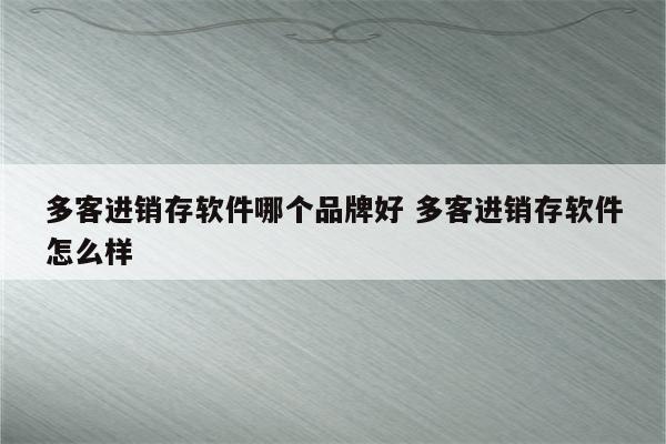 多客进销存软件哪个品牌好 多客进销存软件怎么样