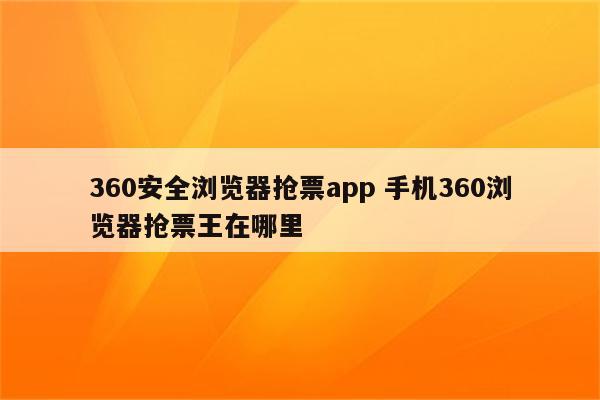 360安全浏览器抢票app 手机360浏览器抢票王在哪里