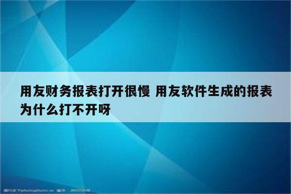 用友财务报表打开很慢 用友软件生成的报表为什么打不开呀