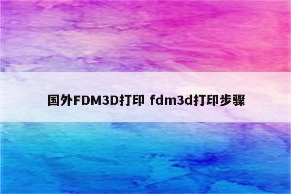 国外FDM3D打印 fdm3d打印步骤