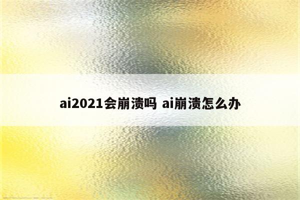 ai2021会崩溃吗 ai崩溃怎么办