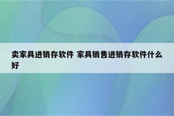 卖家具进销存软件 家具销售进销存软件什么好