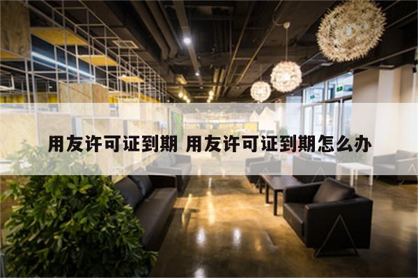 用友许可证到期 用友许可证到期怎么办