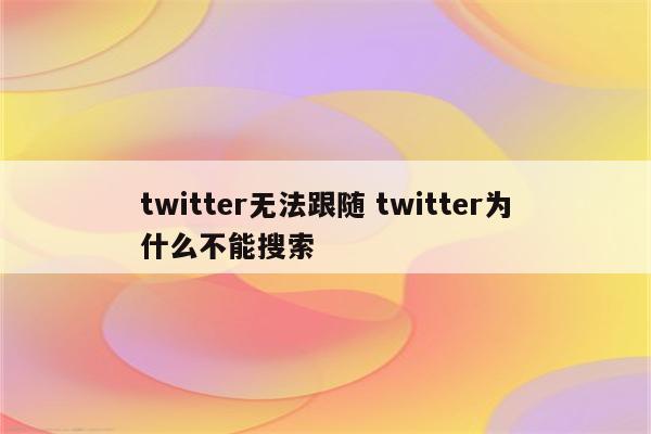 twitter无法跟随 twitter为什么不能搜索