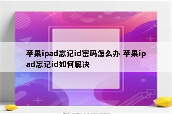 苹果ipad忘记id密码怎么办 苹果ipad忘记id如何解决