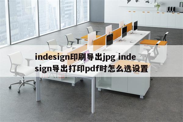 indesign印刷导出jpg indesign导出打印pdf时怎么选设置