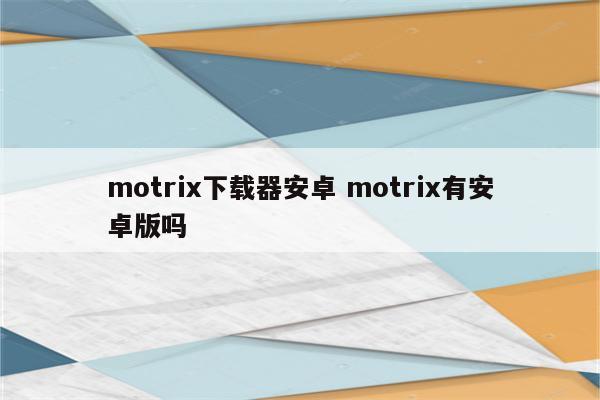 motrix下载器安卓 motrix有安卓版吗