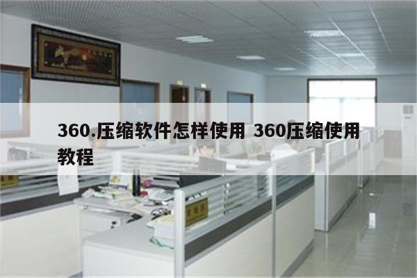 360.压缩软件怎样使用 360压缩使用教程