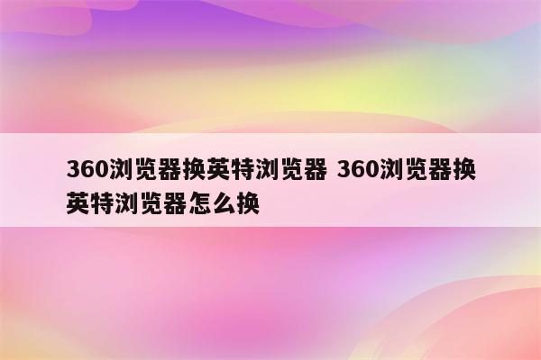 360浏览器换英特浏览器 360浏览器换英特浏览器怎么换