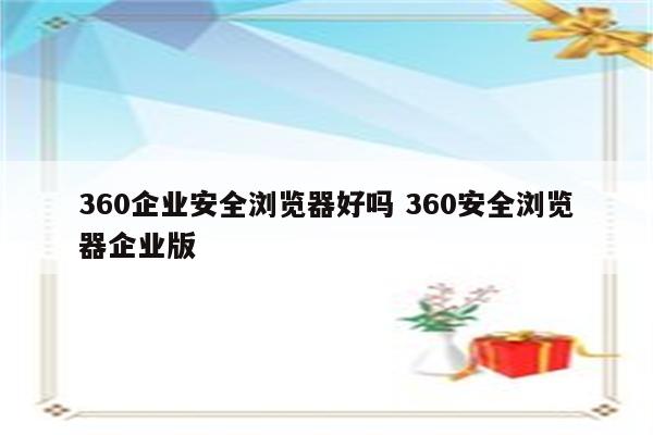 360企业安全浏览器好吗 360安全浏览器企业版