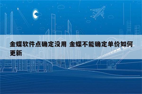 金蝶软件点确定没用 金蝶不能确定单价如何更新
