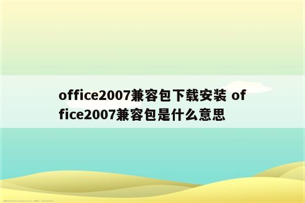 office2007兼容包下载安装 office2007兼容包是什么意思