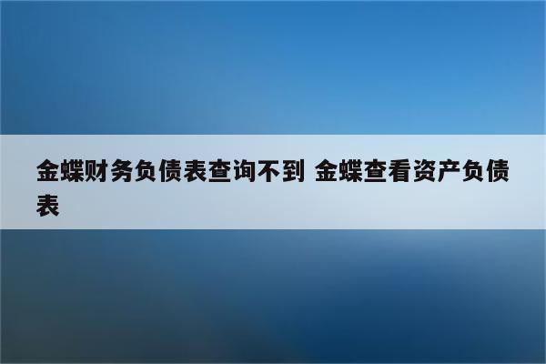 金蝶财务负债表查询不到 金蝶查看资产负债表