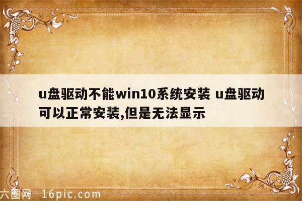 u盘驱动不能win10系统安装 u盘驱动可以正常安装,但是无法显示