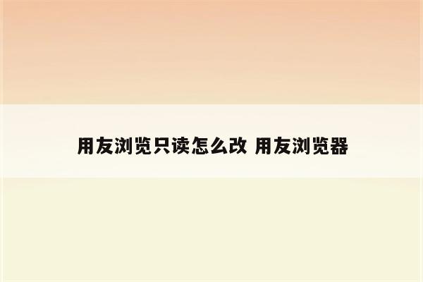 用友浏览只读怎么改 用友浏览器