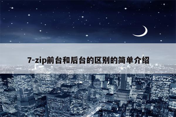 7-zip前台和后台的区别的简单介绍