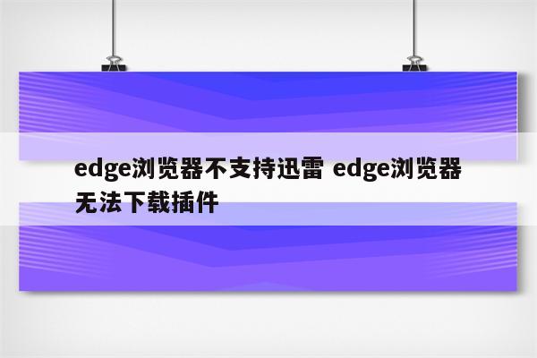 edge浏览器不支持迅雷 edge浏览器无法下载插件