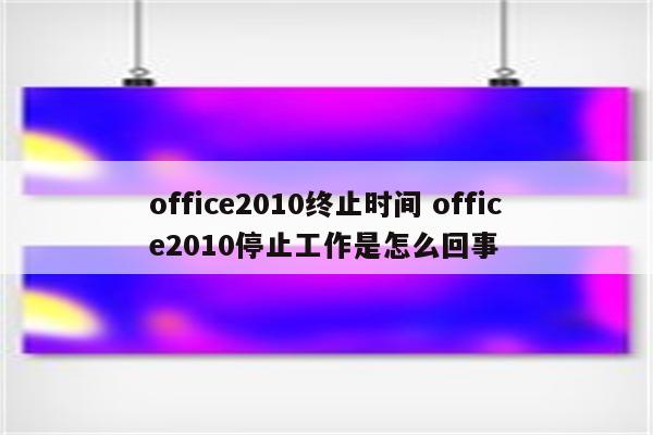 office2010终止时间 office2010停止工作是怎么回事