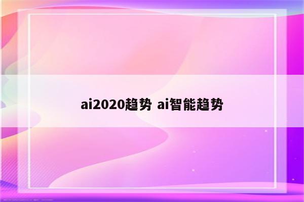 ai2020趋势 ai智能趋势