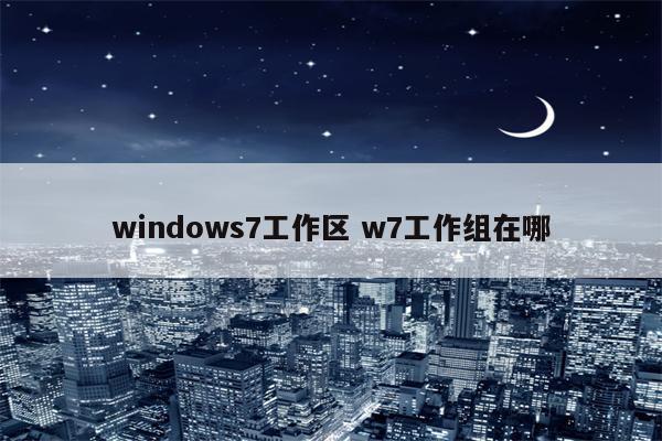 windows7工作区 w7工作组在哪